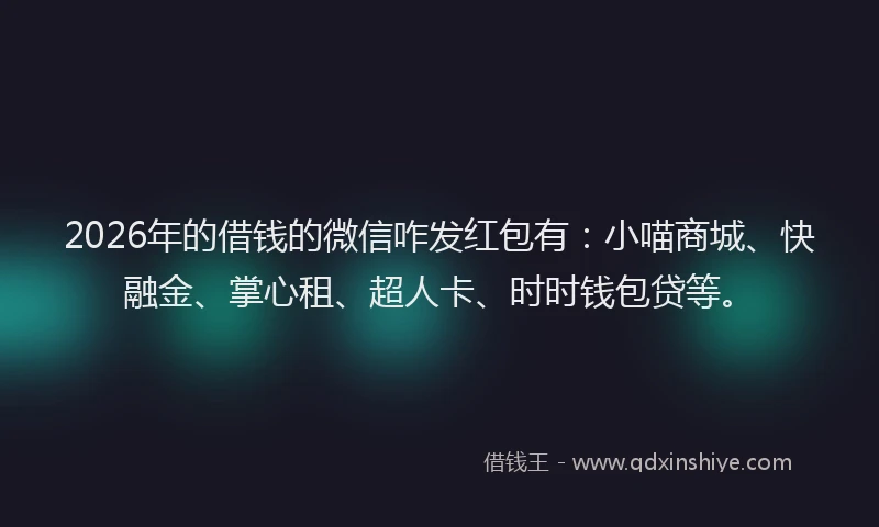 2026年的借钱的微信咋发红包有：小喵商城、快融金、掌心租、超人卡、时时钱包贷等。