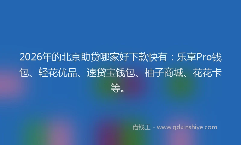 2026年的北京助贷哪家好下款快有：乐享Pro钱包、轻花优品、速贷宝钱包、柚子商城、花花卡等。
