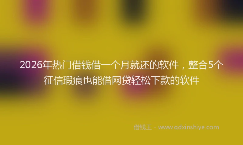 2026年热门借钱借一个月就还的软件，整合5个征信瑕疵也能借网贷轻松下款的软件
