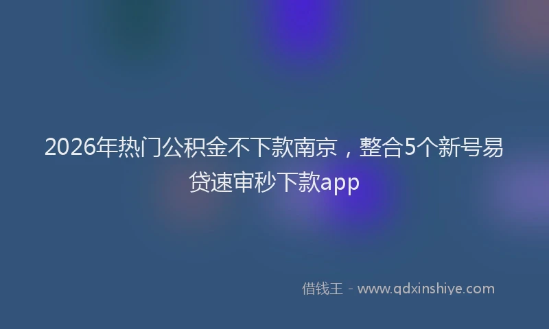 2026年热门公积金不下款南京，整合5个新号易贷速审秒下款app
