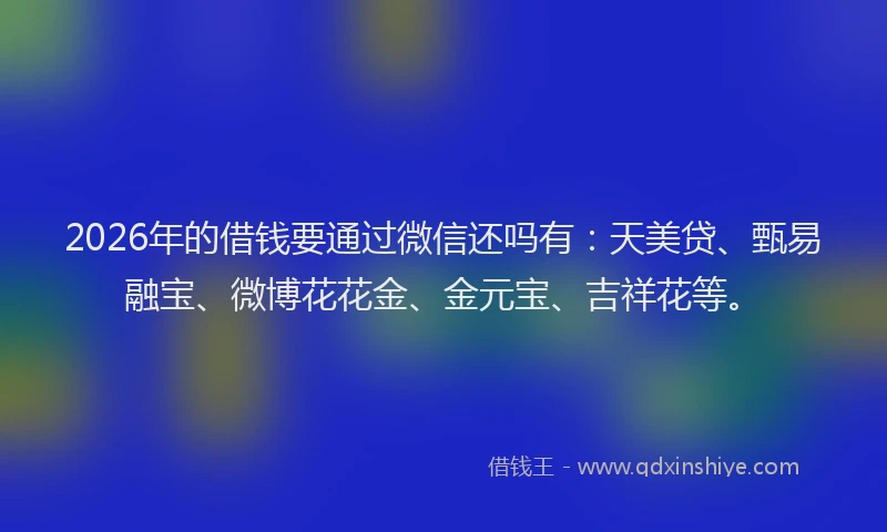 2026年的借钱要通过微信还吗有：天美贷、甄易融宝、微博花花金、金元宝、吉祥花等。