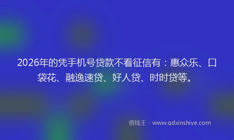 2026年的凭手机号贷款不看征信有：惠众乐、口袋花、融逸速贷、好人贷、时时贷等。