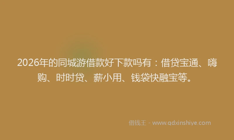 2026年的同城游借款好下款吗有：借贷宝通、嗨购、时时贷、薪小用、钱袋快融宝等。