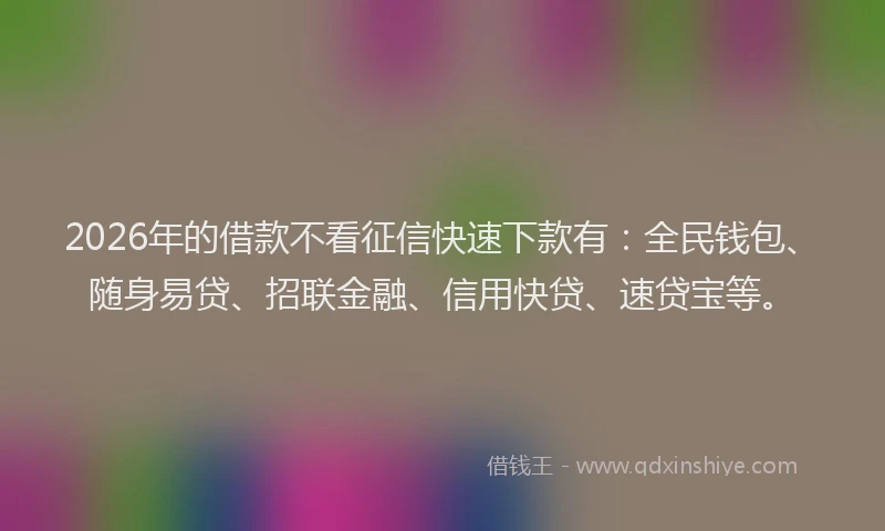 2026年的借款不看征信快速下款有：全民钱包、随身易贷、招联金融、信用快贷、速贷宝等。
