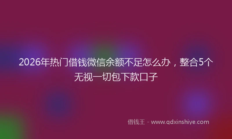 2026年热门借钱微信余额不足怎么办，整合5个无视一切包下款口子