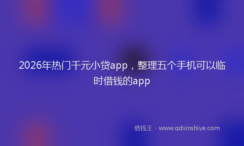 2026年热门千元小贷app，整理五个手机可以临时借钱的app