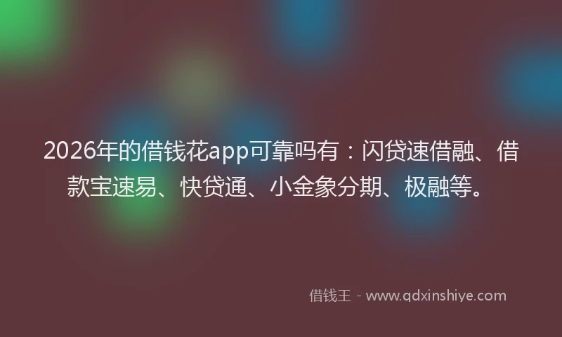 2026年的借钱花app可靠吗有：闪贷速借融、借款宝速易、快贷通、小金象分期、极融等。