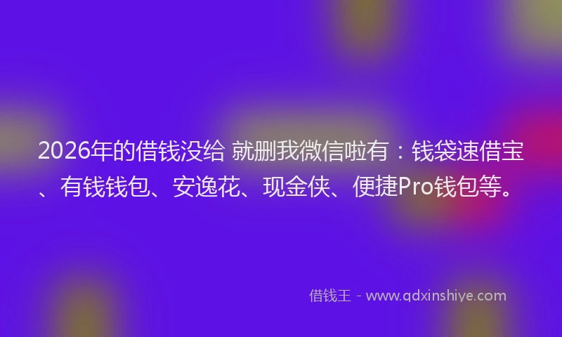 2026年的借钱没给 就删我微信啦有：钱袋速借宝、有钱钱包、安逸花、现金侠、便捷Pro钱包等。