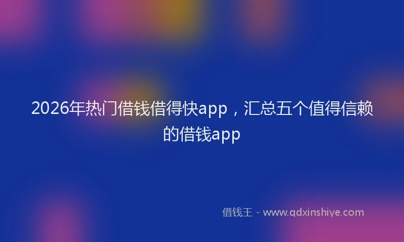 2026年热门借钱借得快app，汇总五个值得信赖的借钱app