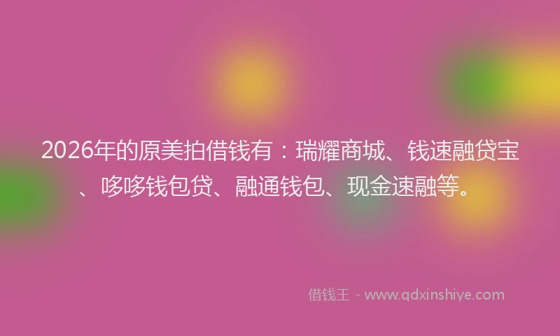 2026年的原美拍借钱有：瑞耀商城、钱速融贷宝、哆哆钱包贷、融通钱包、现金速融等。