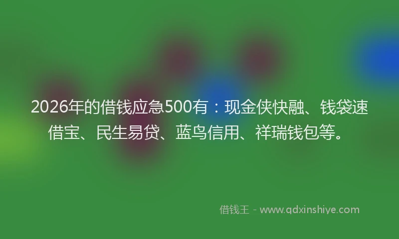 2026年的借钱应急500有：现金侠快融、钱袋速借宝、民生易贷、蓝鸟信用、祥瑞钱包等。