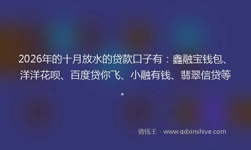 2026年的十月放水的贷款口子有：鑫融宝钱包、洋洋花呗、百度贷你飞、小融有钱、翡翠信贷等。