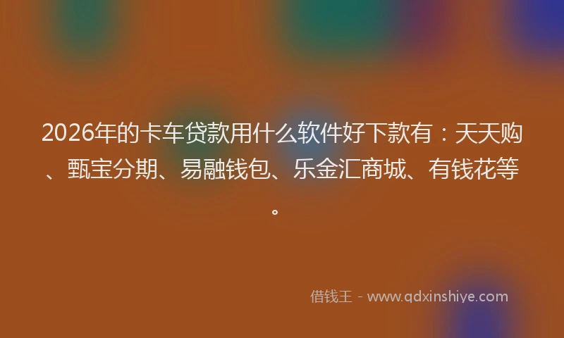 2026年的卡车贷款用什么软件好下款有：天天购、甄宝分期、易融钱包、乐金汇商城、有钱花等。