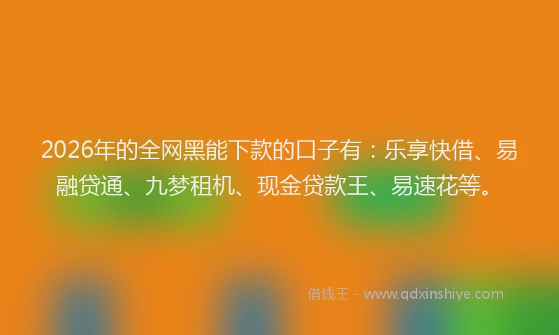 2026年的全网黑能下款的口子有：乐享快借、易融贷通、九梦租机、现金贷款王、易速花等。