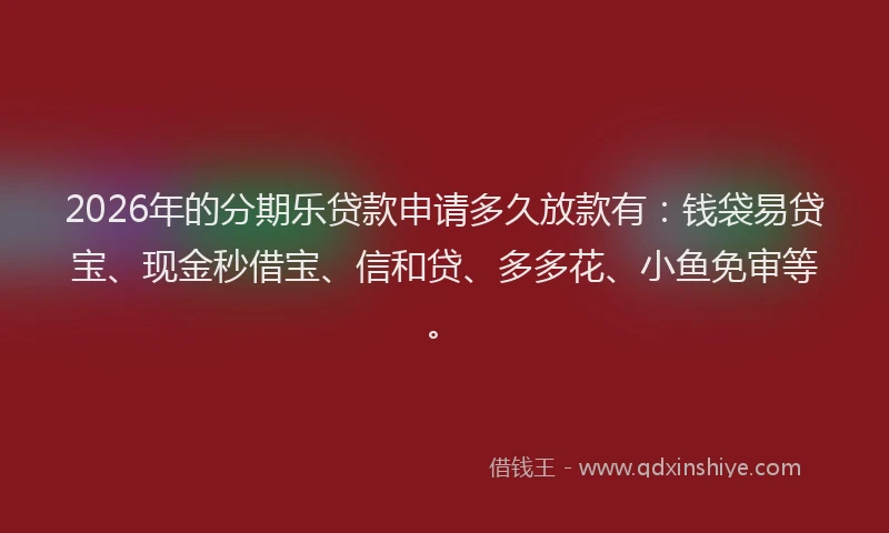 2026年的分期乐贷款申请多久放款有：钱袋易贷宝、现金秒借宝、信和贷、多多花、小鱼免审等。