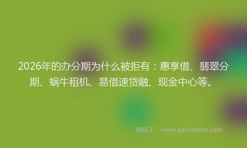 2026年的办分期为什么被拒有：惠享借、翡翠分期、蜗牛租机、易借速贷融、现金中心等。
