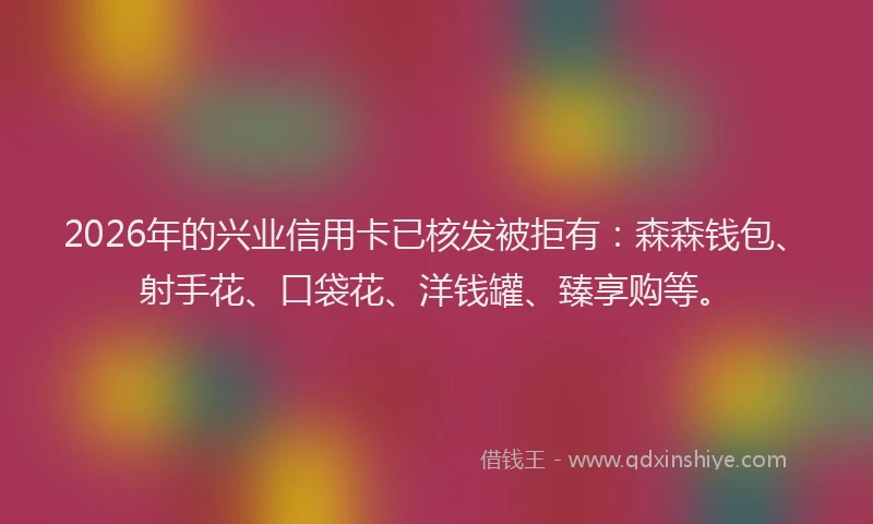 2026年的兴业信用卡已核发被拒有：森森钱包、射手花、口袋花、洋钱罐、臻享购等。