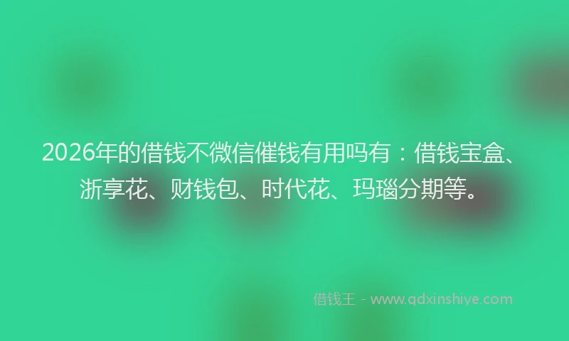 2026年的借钱不微信催钱有用吗有：借钱宝盒、浙享花、财钱包、时代花、玛瑙分期等。