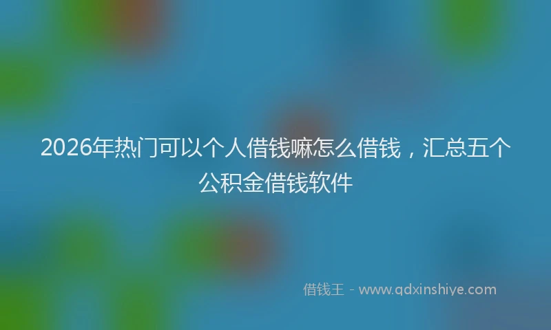 2026年热门可以个人借钱嘛怎么借钱，汇总五个公积金借钱软件