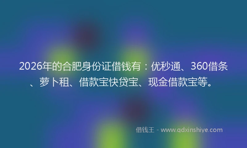 2026年的合肥身份证借钱有：优秒通、360借条、萝卜租、借款宝快贷宝、现金借款宝等。