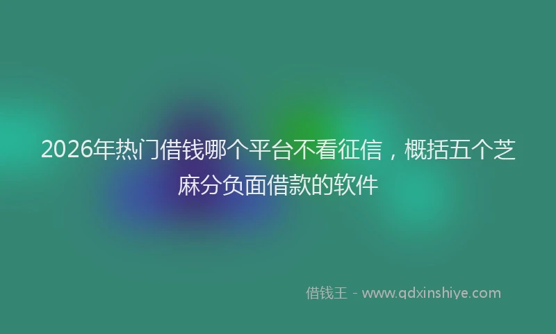 2026年热门借钱哪个平台不看征信，概括五个芝麻分负面借款的软件