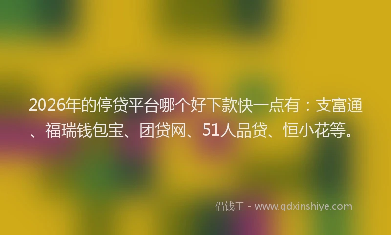 2026年的停贷平台哪个好下款快一点有：支富通、福瑞钱包宝、团贷网、51人品贷、恒小花等。