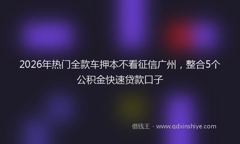 2026年热门全款车押本不看征信广州，整合5个公积金快速贷款口子