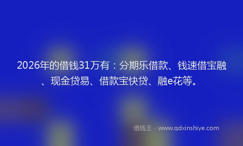 2026年的借钱31万有：分期乐借款、钱速借宝融、现金贷易、借款宝快贷、融e花等。