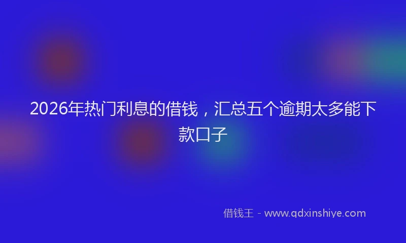 2026年热门利息的借钱，汇总五个逾期太多能下款口子