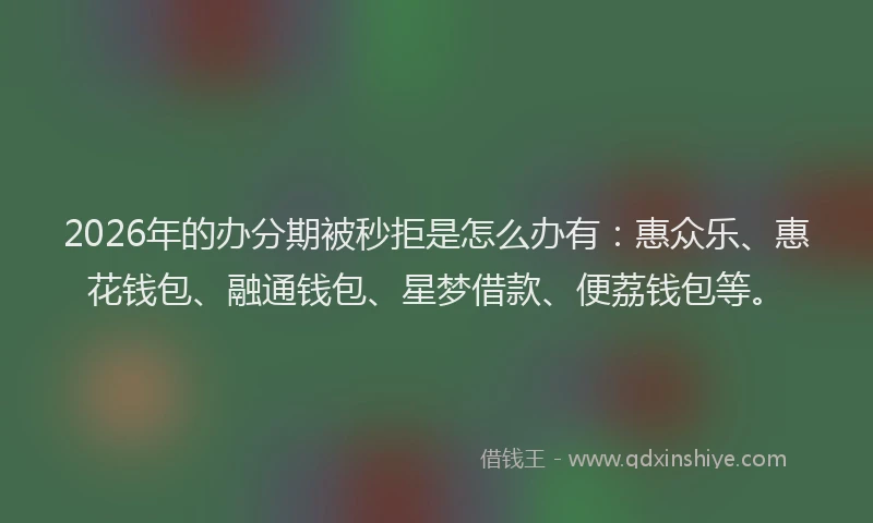 2026年的办分期被秒拒是怎么办有：惠众乐、惠花钱包、融通钱包、星梦借款、便荔钱包等。