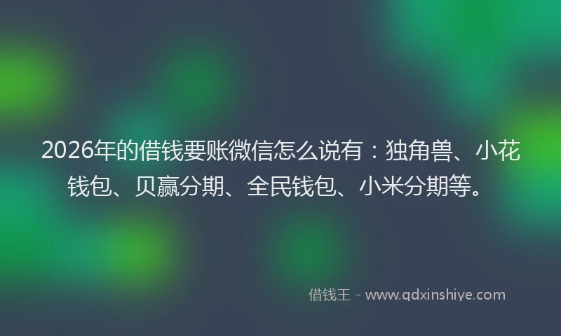 2026年的借钱要账微信怎么说有：独角兽、小花钱包、贝赢分期、全民钱包、小米分期等。