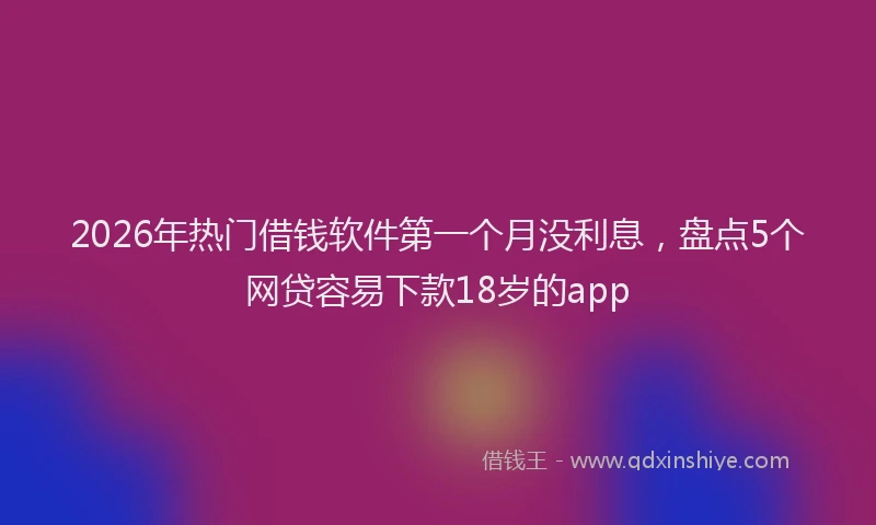 2026年热门借钱软件第一个月没利息，盘点5个网贷容易下款18岁的app
