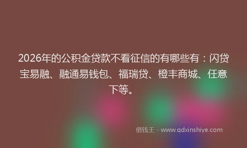 2026年的公积金贷款不看征信的有哪些有：闪贷宝易融、融通易钱包、福瑞贷、橙丰商城、任意下等。