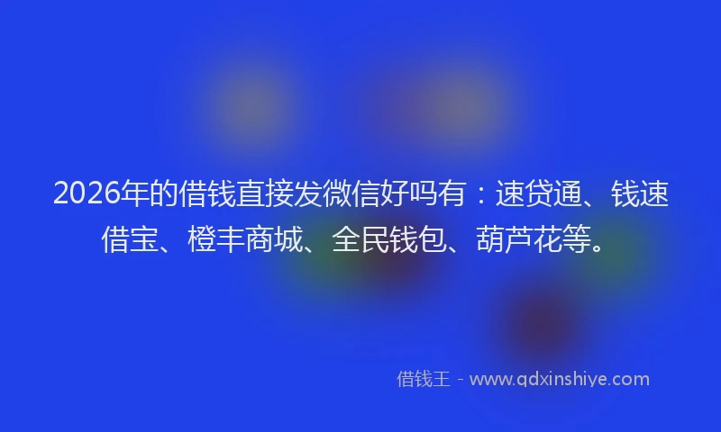 2026年的借钱直接发微信好吗有：速贷通、钱速借宝、橙丰商城、全民钱包、葫芦花等。