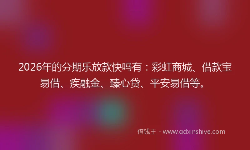 2026年的分期乐放款快吗有：彩虹商城、借款宝易借、疾融金、臻心贷、平安易借等。