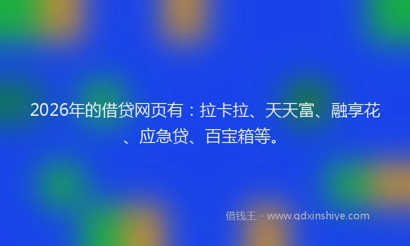 2026年的借贷网页有：拉卡拉、天天富、融享花、应急贷、百宝箱等。