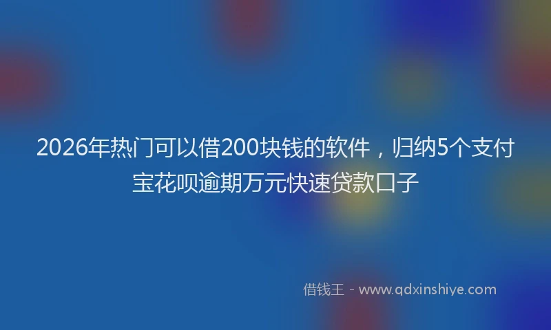 2026年热门可以借200块钱的软件，归纳5个支付宝花呗逾期万元快速贷款口子