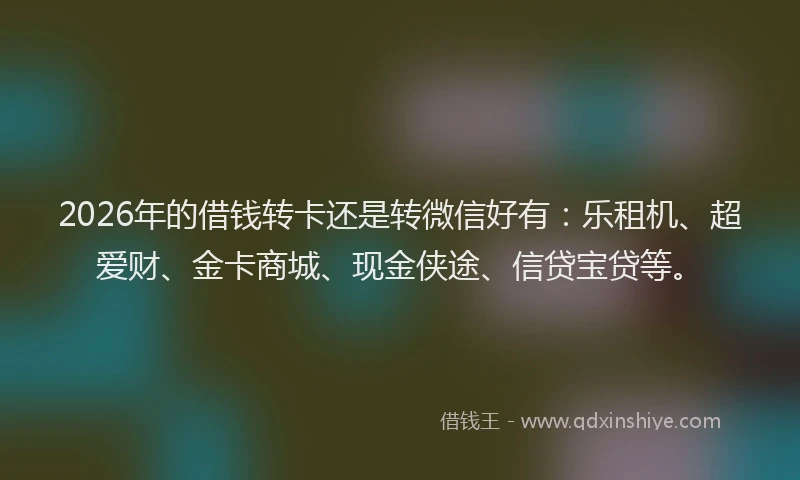 2026年的借钱转卡还是转微信好有：乐租机、超爱财、金卡商城、现金侠途、信贷宝贷等。