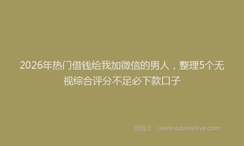 2026年热门借钱给我加微信的男人，整理5个无视综合评分不足必下款口子
