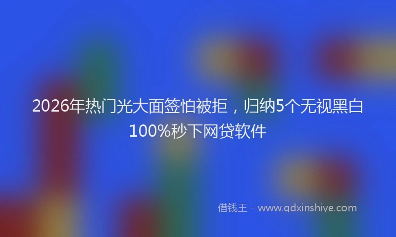 2026年热门光大面签怕被拒，归纳5个无视黑白100%秒下网贷软件