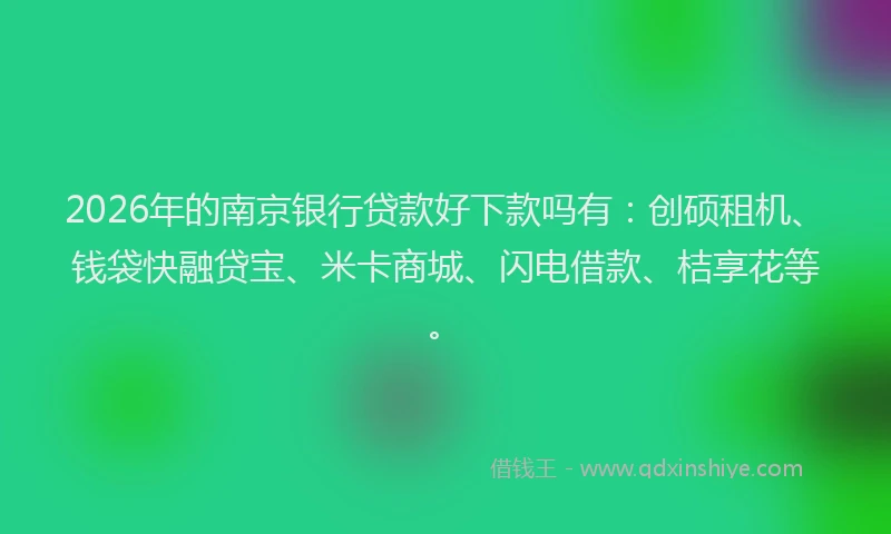2026年的南京银行贷款好下款吗有：创硕租机、钱袋快融贷宝、米卡商城、闪电借款、桔享花等。