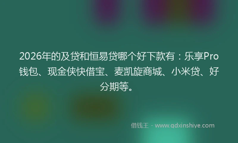 2026年的及贷和恒易贷哪个好下款有：乐享Pro钱包、现金侠快借宝、麦凯旋商城、小米贷、好分期等。