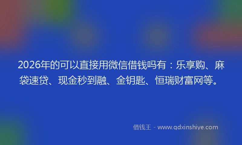 2026年的可以直接用微信借钱吗有：乐享购、麻袋速贷、现金秒到融、金钥匙、恒瑞财富网等。