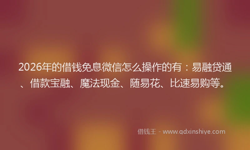 2026年的借钱免息微信怎么操作的有：易融贷通、借款宝融、魔法现金、随易花、比速易购等。