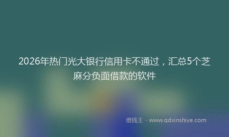 2026年热门光大银行信用卡不通过，汇总5个芝麻分负面借款的软件
