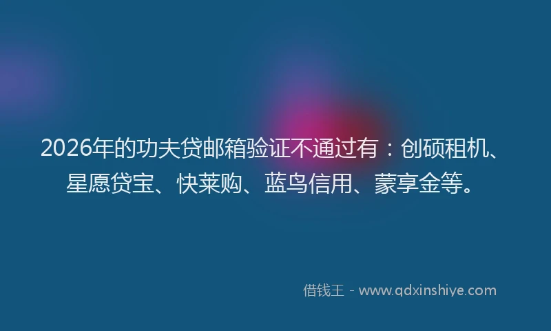 2026年的功夫贷邮箱验证不通过有：创硕租机、星愿贷宝、快莱购、蓝鸟信用、蒙享金等。