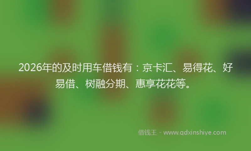 2026年的及时用车借钱有：京卡汇、易得花、好易借、树融分期、惠享花花等。