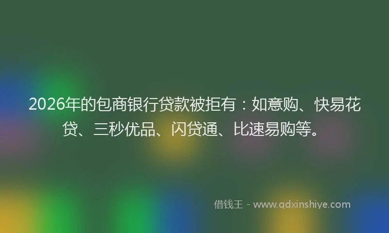 2026年的包商银行贷款被拒有：如意购、快易花贷、三秒优品、闪贷通、比速易购等。