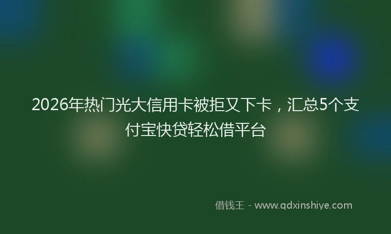 2026年热门光大信用卡被拒又下卡，汇总5个支付宝快贷轻松借平台