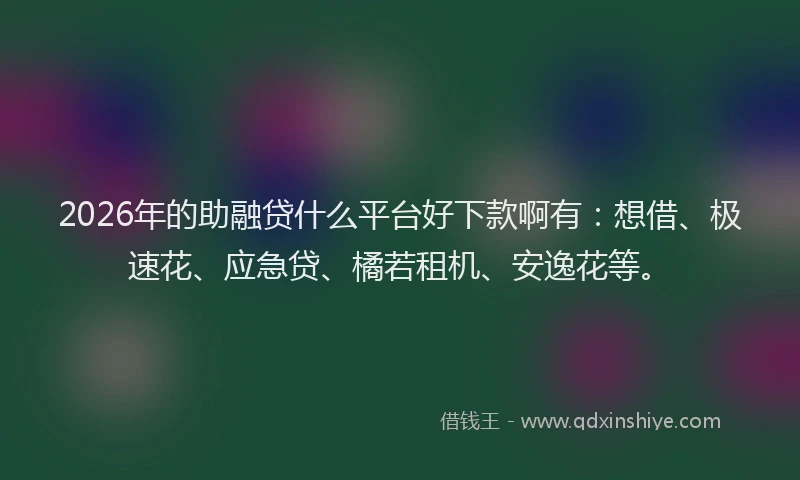 2026年的助融贷什么平台好下款啊有：想借、极速花、应急贷、橘若租机、安逸花等。